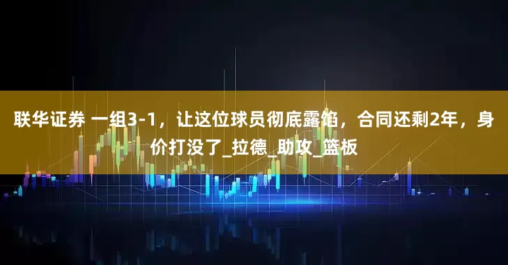 联华证券 一组3-1，让这位球员彻底露馅，合同还剩2年，身价打没了_拉德_助攻_篮板