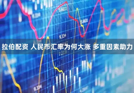 拉伯配资 人民币汇率为何大涨 多重因素助力