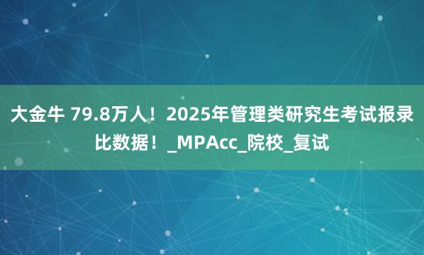 大金牛 79.8万人！2025年管理类研究生考试报录比数据！_MPAcc_院校_复试
