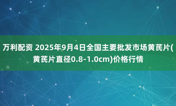 万利配资 2025年9月4日全国主要批发市场黄芪片(黄芪片直径0.8-1.0cm)价格行情