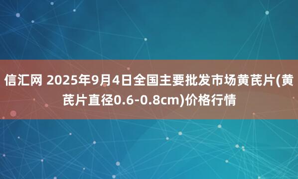 信汇网 2025年9月4日全国主要批发市场黄芪片(黄芪片直径0.6-0.8cm)价格行情