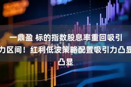 一鼎盈 标的指数股息率重回吸引力区间！红利低波策略配置吸引力凸显