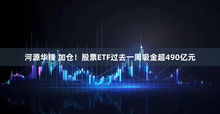 河源华锋 加仓！股票ETF过去一周吸金超490亿元