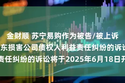 金财顺 苏宁易购作为被告/被上诉人的2起涉及股东损害公司债权人利益责任纠纷的诉讼将于2025年6月18日开庭