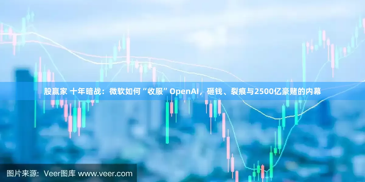 股赢家 十年暗战：微软如何“收服”OpenAI，砸钱、裂痕与2500亿豪赌的内幕