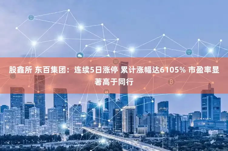 股鑫所 东百集团：连续5日涨停 累计涨幅达6105% 市盈率显著高于同行